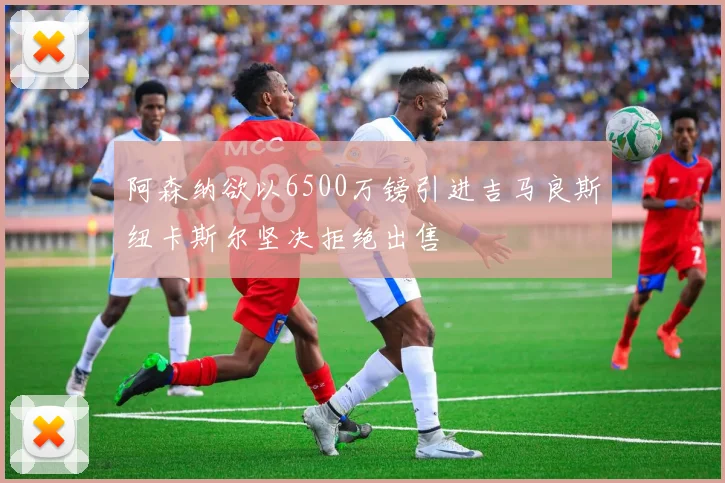 阿森纳欲以6500万镑引进吉马良斯纽卡斯尔坚决拒绝出售