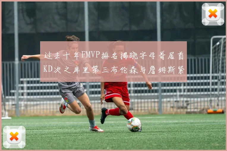 过去十年FMVP排名揭晓字母哥居首KD次之库里第三布伦森与詹姆斯紧随其后