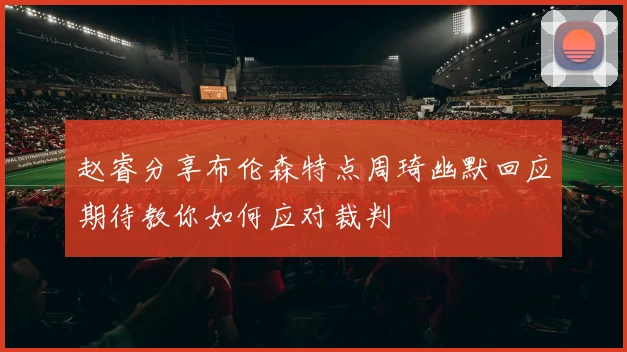 赵睿分享布伦森特点周琦幽默回应期待教你如何应对裁判