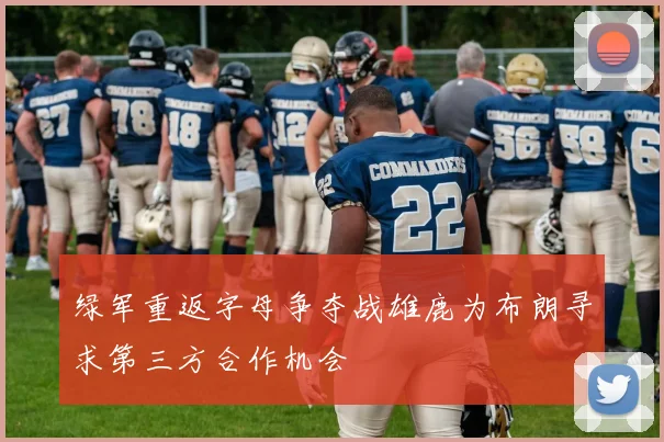 绿军重返字母争夺战雄鹿为布朗寻求第三方合作机会