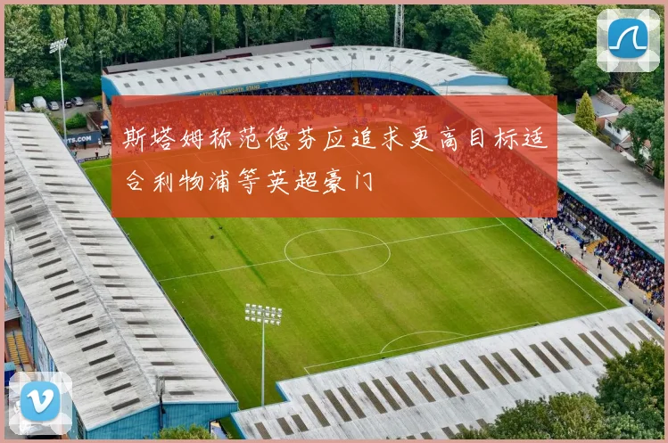 斯塔姆称范德芬应追求更高目标适合利物浦等英超豪门