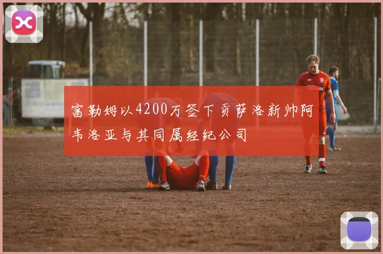富勒姆以4200万签下贡萨洛新帅阿韦洛亚与其同属经纪公司