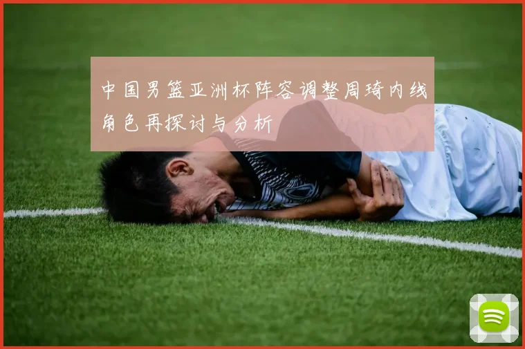 中国男篮亚洲杯阵容调整周琦内线角色再探讨与分析
