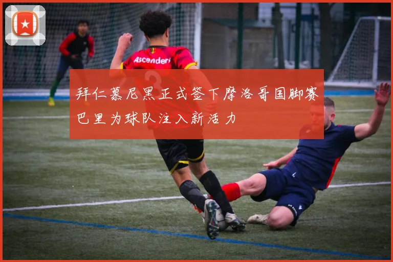 拜仁慕尼黑正式签下摩洛哥国脚赛巴里为球队注入新活力