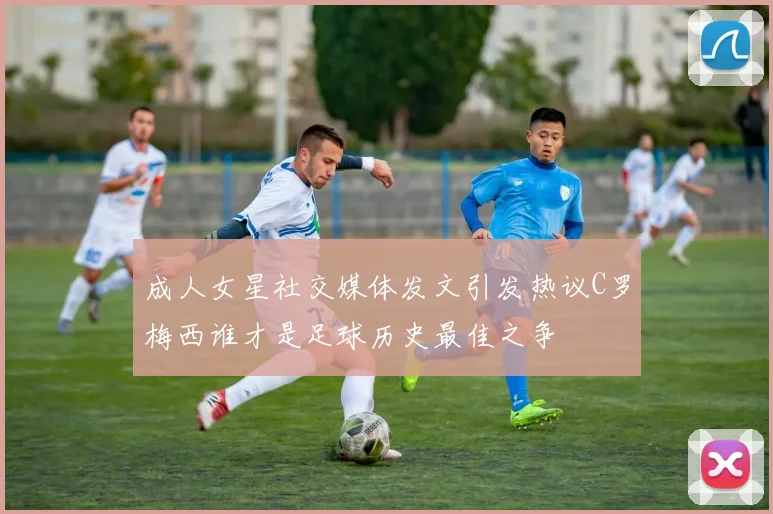 成人女星社交媒体发文引发热议C罗梅西谁才是足球历史最佳之争