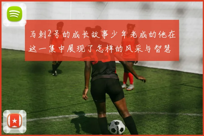 马刺2号的成长故事少年老成的他在这一集中展现了怎样的风采与智慧