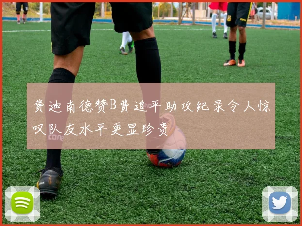 费迪南德赞B费追平助攻纪录令人惊叹队友水平更显珍贵