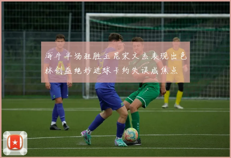 海牛半场狂胜玉昆宋文杰表现出色林创益绝妙进球卡约失误成焦点