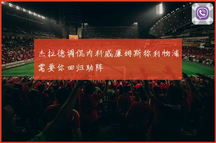 杰拉德调侃内科威廉姆斯称利物浦需要你回归助阵