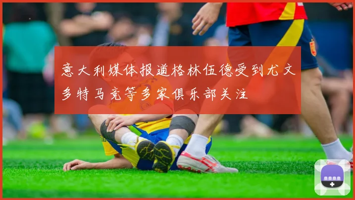 意大利媒体报道格林伍德受到尤文多特马竞等多家俱乐部关注