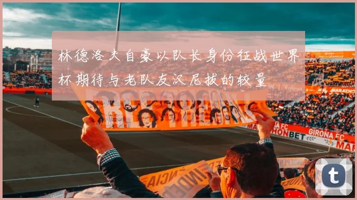林德洛夫自豪以队长身份征战世界杯期待与老队友汉尼拔的较量