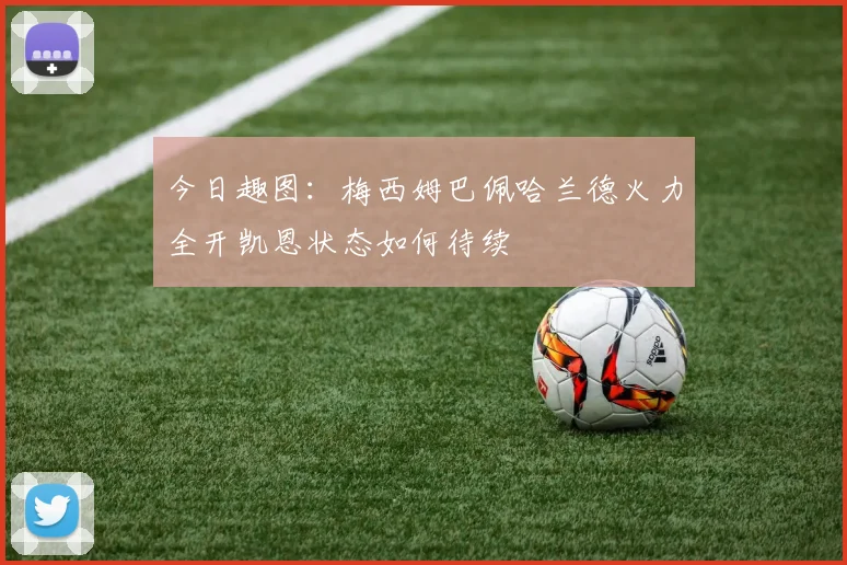 今日趣图：梅西姆巴佩哈兰德火力全开凯恩状态如何待续