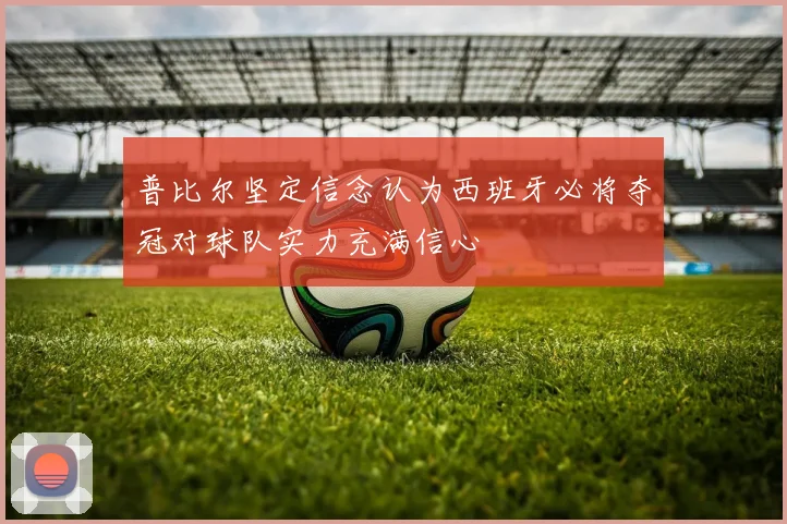 普比尔坚定信念认为西班牙必将夺冠对球队实力充满信心