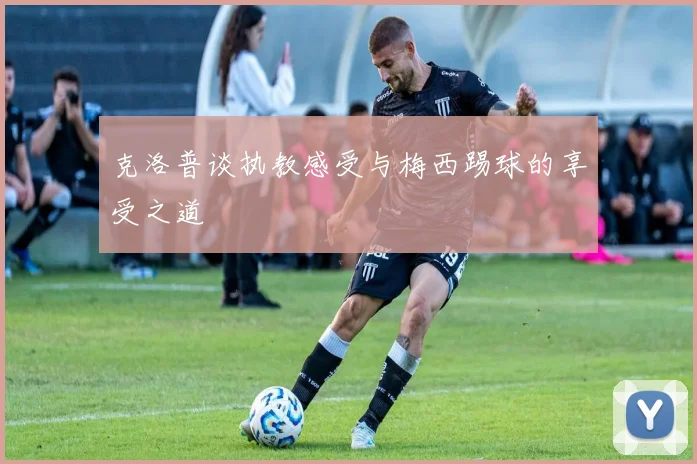 克洛普谈执教感受与梅西踢球的享受之道