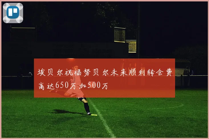 埃贝尔祝福努贝尔未来顺利转会费高达650万加500万