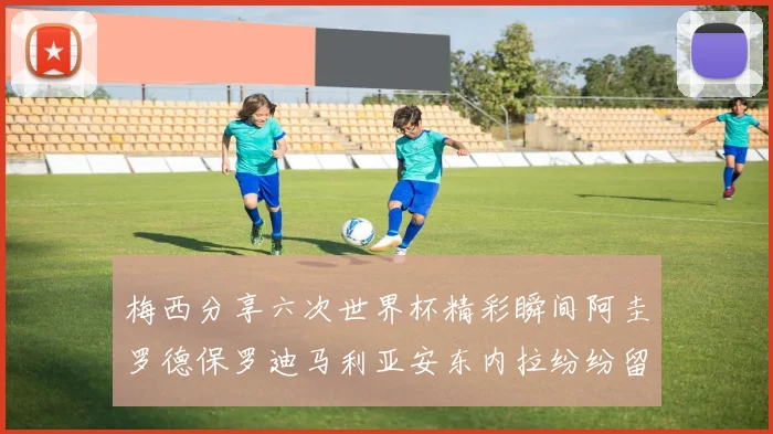 梅西分享六次世界杯精彩瞬间阿圭罗德保罗迪马利亚安东内拉纷纷留言互动