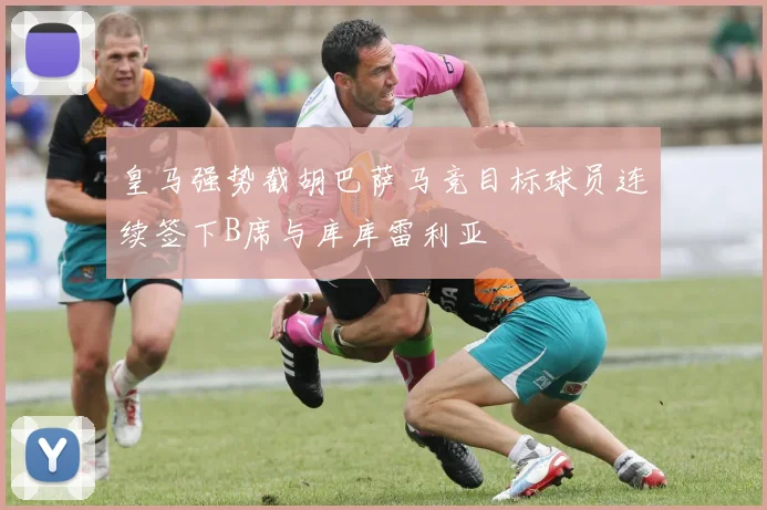 皇马强势截胡巴萨马竞目标球员连续签下B席与库库雷利亚