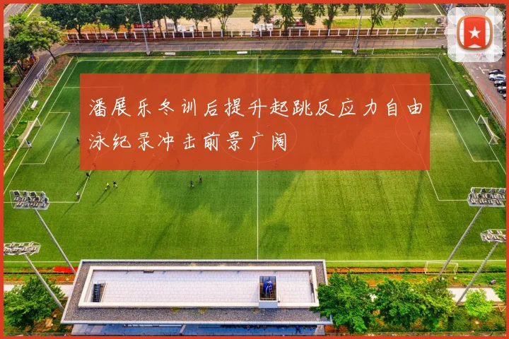 潘展乐冬训后提升起跳反应力自由泳纪录冲击前景广阔