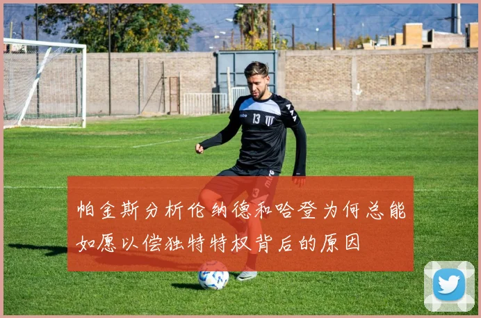 帕金斯分析伦纳德和哈登为何总能如愿以偿独特特权背后的原因