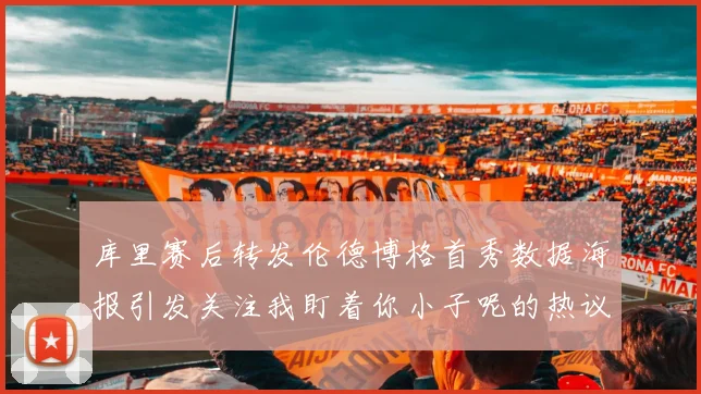 库里赛后转发伦德博格首秀数据海报引发关注我盯着你小子呢的热议