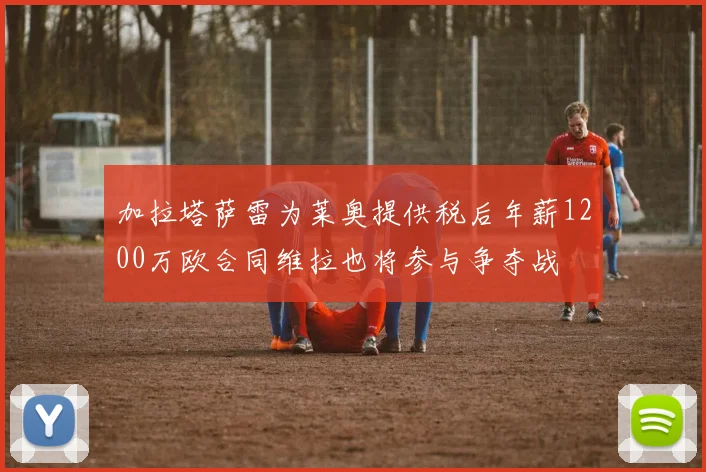 加拉塔萨雷为莱奥提供税后年薪1200万欧合同维拉也将参与争夺战