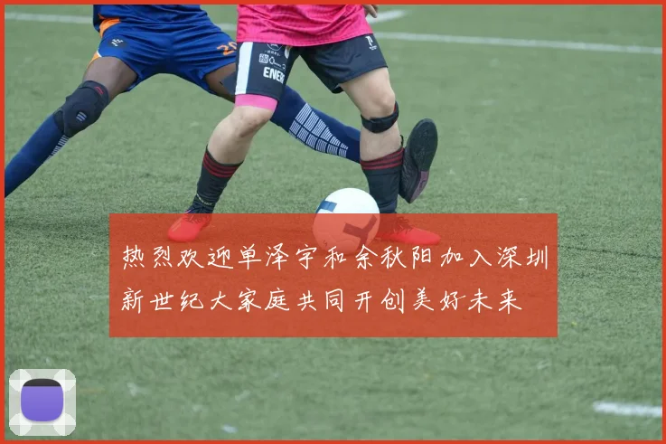 热烈欢迎单泽宇和余秋阳加入深圳新世纪大家庭共同开创美好未来